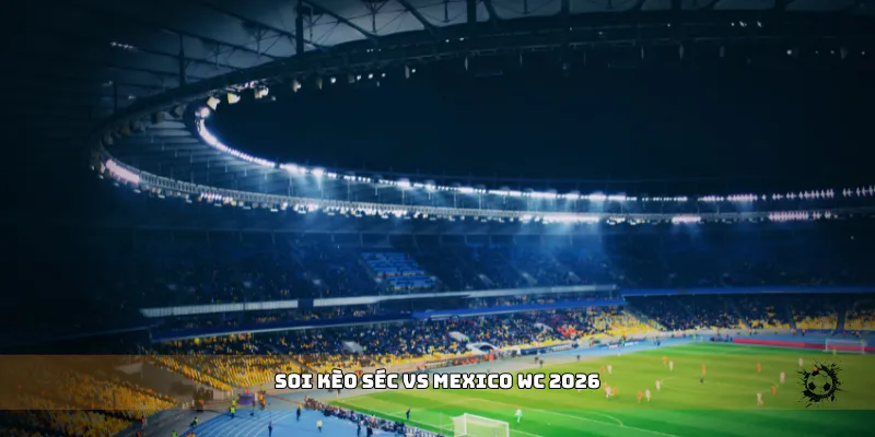 soi kèo Séc vs Mexico WC 2026
